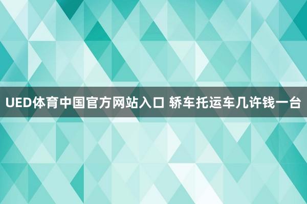 UED体育中国官方网站入口 轿车托运车几许钱一台