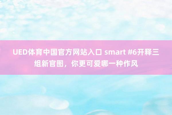 UED体育中国官方网站入口 smart #6开释三组新官图，你更可爱哪一种作风