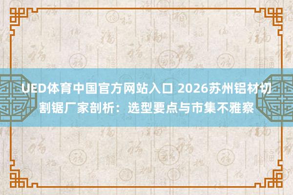 UED体育中国官方网站入口 2026苏州铝材切割锯厂家剖析：选型要点与市集不雅察
