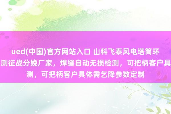 ued(中国)官方网站入口 山科飞泰风电塔筒环焊缝相控阵自动探测征战分娩厂家，焊缝自动无损检测，可把柄客户具体需乞降参数定制
