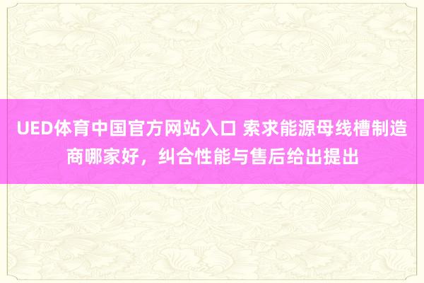 UED体育中国官方网站入口 索求能源母线槽制造商哪家好，纠合性能与售后给出提出