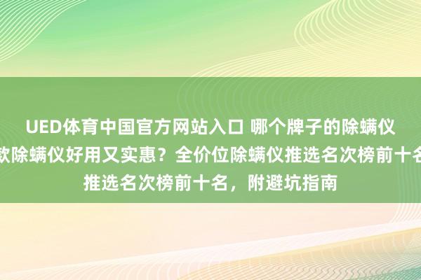 UED体育中国官方网站入口 哪个牌子的除螨仪性价比高？哪款除螨仪好用又实惠？全价位除螨仪推选名次榜前十名，附避坑指南