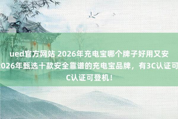 ued官方网站 2026年充电宝哪个牌子好用又安全？2026年甄选十款安全靠谱的充电宝品牌，有3C认证可登机！