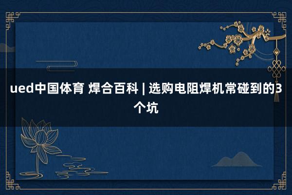 ued中国体育 焊合百科 | 选购电阻焊机常碰到的3个坑