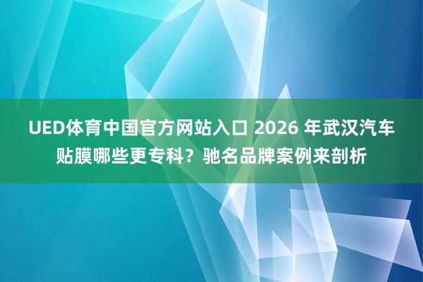 UED体育中国官方网站入口 2026 年武汉汽车贴膜哪些更专科？驰名品牌案例来剖析