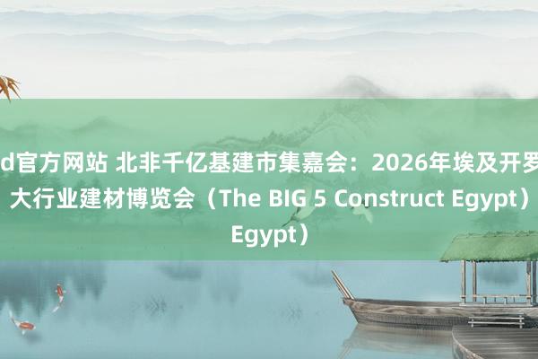 ued官方网站 北非千亿基建市集嘉会：2026年埃及开罗五大行业建材博览会（The BIG 5 Construct Egypt）