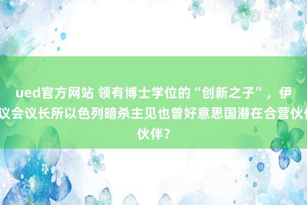 ued官方网站 领有博士学位的“创新之子”，伊朗议会议长所以色列暗杀主见也曾好意思国潜在合营伙伴？