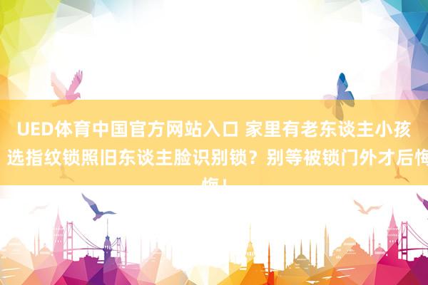 UED体育中国官方网站入口 家里有老东谈主小孩，选指纹锁照旧东谈主脸识别锁？别等被锁门外才后悔！