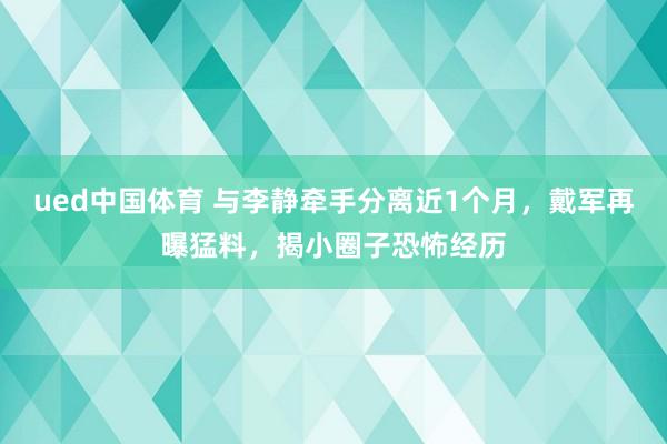 ued中国体育 与李静牵手分离近1个月，戴军再曝猛料，揭小圈子恐怖经历