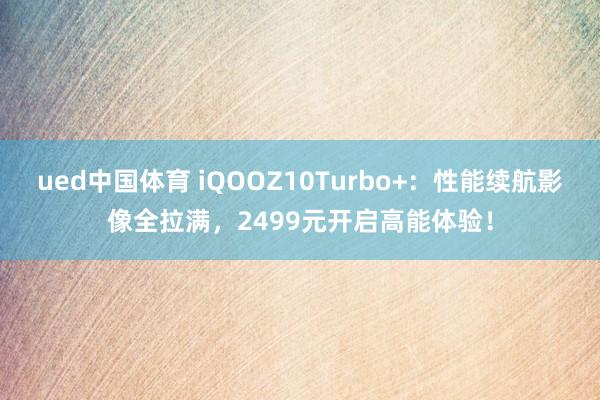 ued中国体育 iQOOZ10Turbo+：性能续航影像全拉满，2499元开启高能体验！