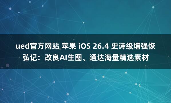 ued官方网站 苹果 iOS 26.4 史诗级增强恢弘记：改良AI生图、通达海量精选素材