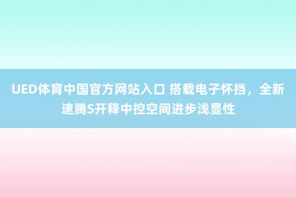 UED体育中国官方网站入口 搭载电子怀挡，全新速腾S开释中控空间进步浅显性