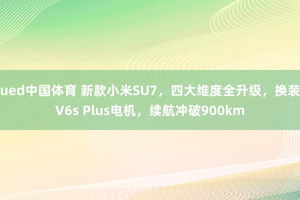 ued中国体育 新款小米SU7，四大维度全升级，换装V6s Plus电机，续航冲破900km