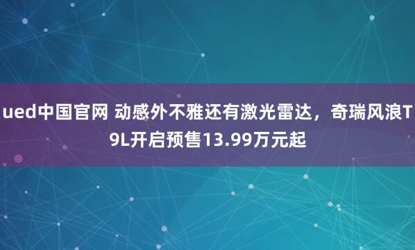 ued中国官网 动感外不雅还有激光雷达，奇瑞风浪T9L开启预售13.99万元起