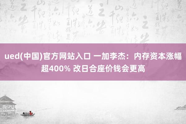 ued(中国)官方网站入口 一加李杰：内存资本涨幅超400% 改日合座价钱会更高