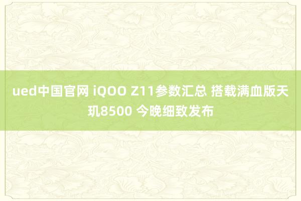 ued中国官网 iQOO Z11参数汇总 搭载满血版天玑8500 今晚细致发布