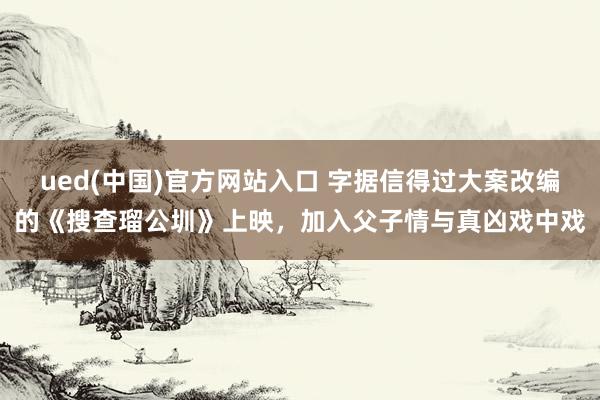 ued(中国)官方网站入口 字据信得过大案改编的《搜查瑠公圳》上映，加入父子情与真凶戏中戏