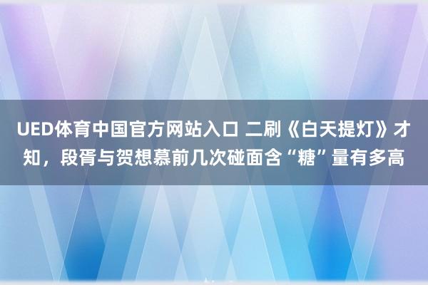 UED体育中国官方网站入口 二刷《白天提灯》才知，段胥与贺想慕前几次碰面含“糖”量有多高