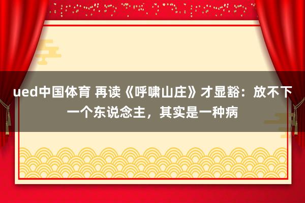 ued中国体育 再读《呼啸山庄》才显豁：放不下一个东说念主，其实是一种病