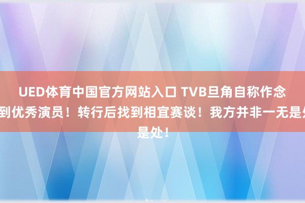 UED体育中国官方网站入口 TVB旦角自称作念不到优秀演员！转行后找到相宜赛谈！我方并非一无是处！