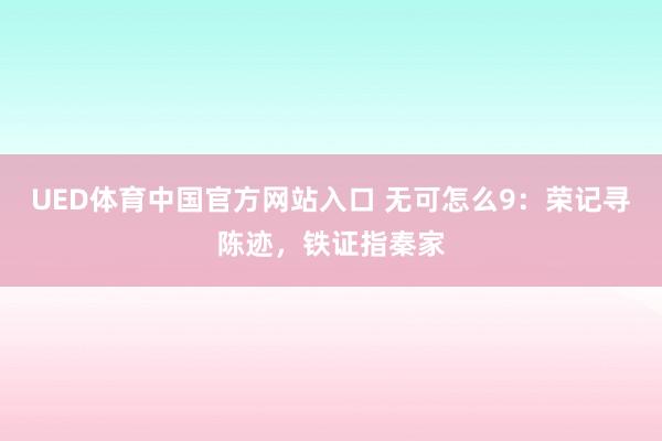 UED体育中国官方网站入口 无可怎么9：荣记寻陈迹，铁证指秦家