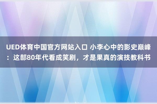 UED体育中国官方网站入口 小李心中的影史巅峰：这部80年代看成笑剧，才是果真的演技教科书