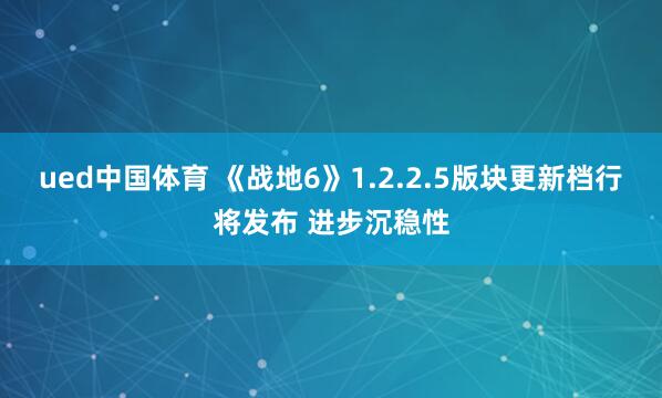 ued中国体育 《战地6》1.2.2.5版块更新档行将发布 进步沉稳性