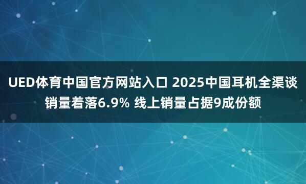 UED体育中国官方网站入口 2025中国耳机全渠谈销量着落6.9% 线上销量占据9成份额