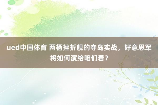 ued中国体育 两栖挫折舰的夺岛实战,好意思军将如何演给咱们看?