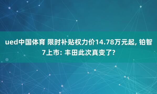 ued中国体育 限时补贴权力价14.78万元起， 铂智7上市: 丰田此次真变了?