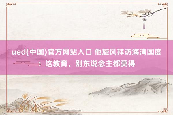 ued(中国)官方网站入口 他旋风拜访海湾国度：这教育，别东说念主都莫得