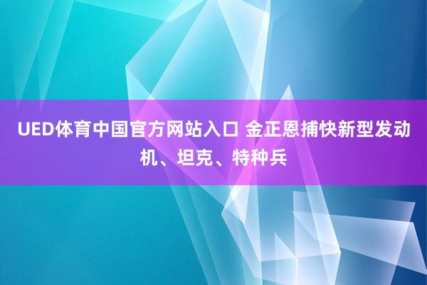 UED体育中国官方网站入口 金正恩捕快新型发动机、坦克、特种兵
