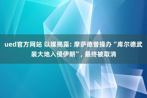 ued官方网站 以媒揭露: 摩萨德曾操办“库尔德武装大地入侵伊朗”， 最终被取消