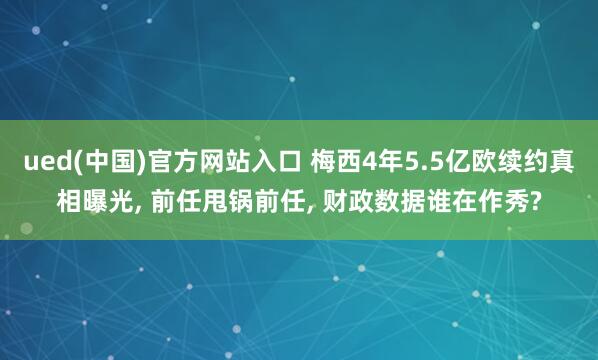 ued(中国)官方网站入口 梅西4年5.5亿欧续约真相曝光, 前任甩锅前任, 财政数据谁在作秀?
