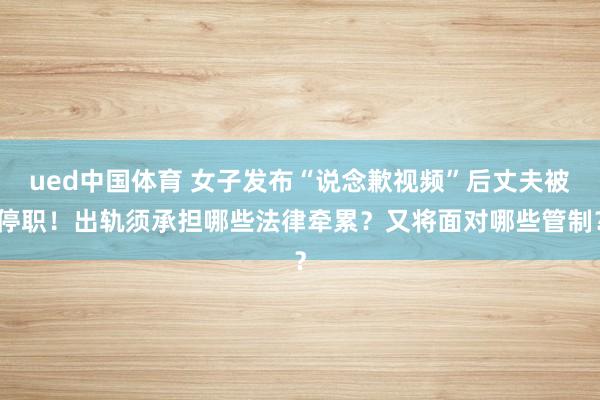 ued中国体育 女子发布“说念歉视频”后丈夫被停职！出轨须承担哪些法律牵累？又将面对哪些管制？