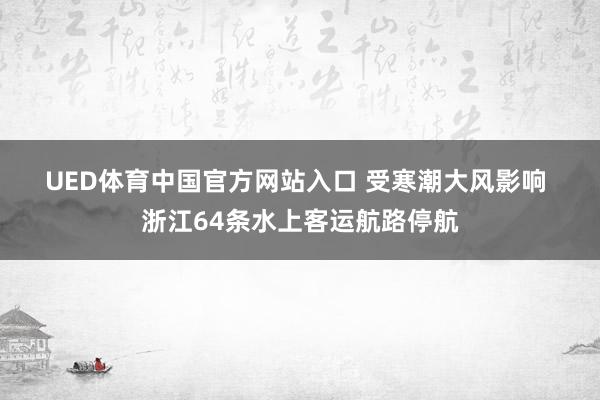 UED体育中国官方网站入口 受寒潮大风影响 浙江64条水上客运航路停航