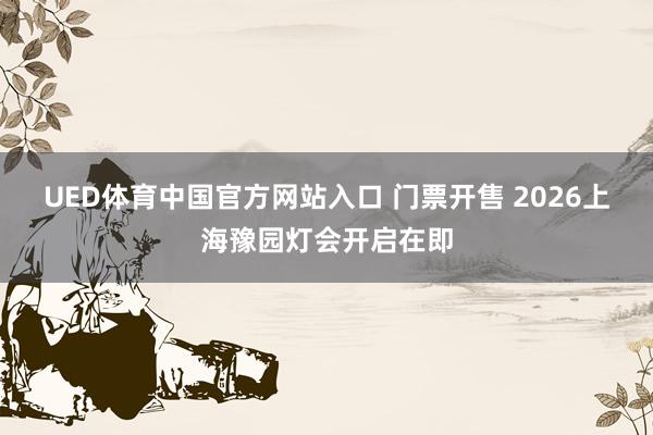 UED体育中国官方网站入口 门票开售 2026上海豫园灯会开启在即