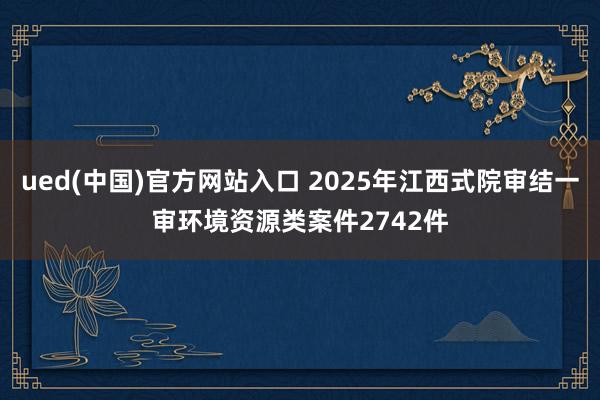 ued(中国)官方网站入口 2025年江西式院审结一审环境资源类案件2742件