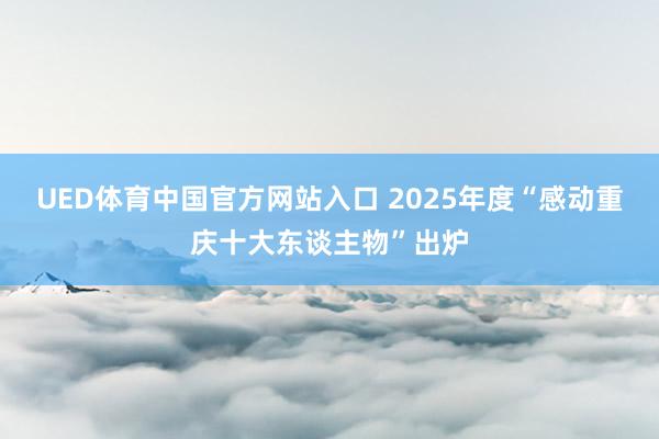UED体育中国官方网站入口 2025年度“感动重庆十大东谈主物”出炉