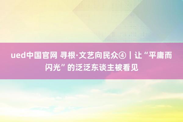 ued中国官网 寻根·文艺向民众④|让“平庸而闪光”的泛泛东谈主被看见
