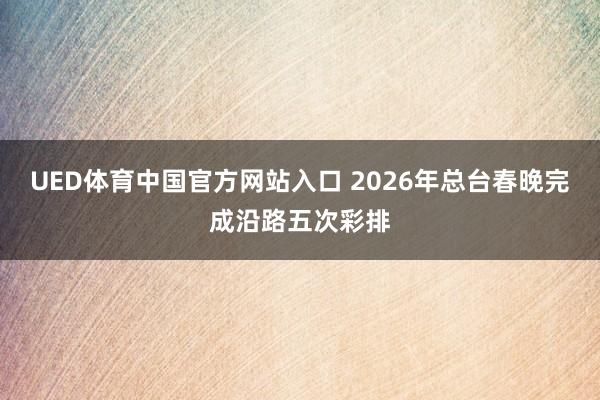 UED体育中国官方网站入口 2026年总台春晚完成沿路五次彩排