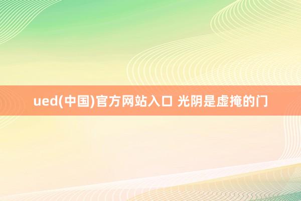 ued(中国)官方网站入口 光阴是虚掩的门