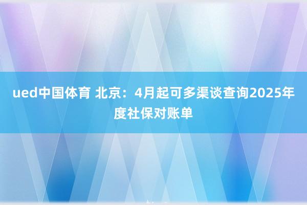 ued中国体育 北京：4月起可多渠谈查询2025年度社保对账单