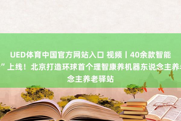 UED体育中国官方网站入口 视频丨40余款智能“保姆”上线！北京打造环球首个理智康养机器东说念主养老驿站