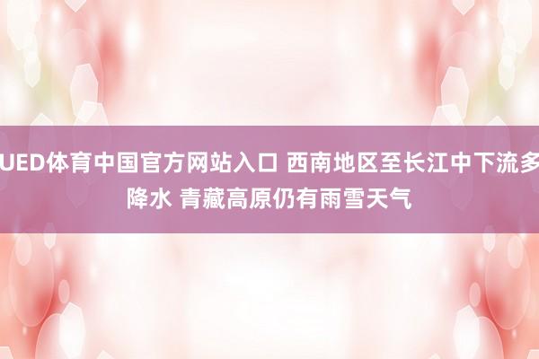 UED体育中国官方网站入口 西南地区至长江中下流多降水 青藏高原仍有雨雪天气
