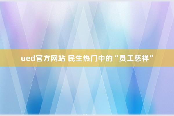 ued官方网站 民生热门中的“员工慈祥”