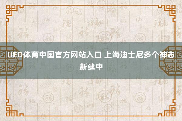 UED体育中国官方网站入口 上海迪士尼多个神志新建中