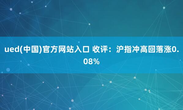 ued(中国)官方网站入口 收评：沪指冲高回落涨0.08%