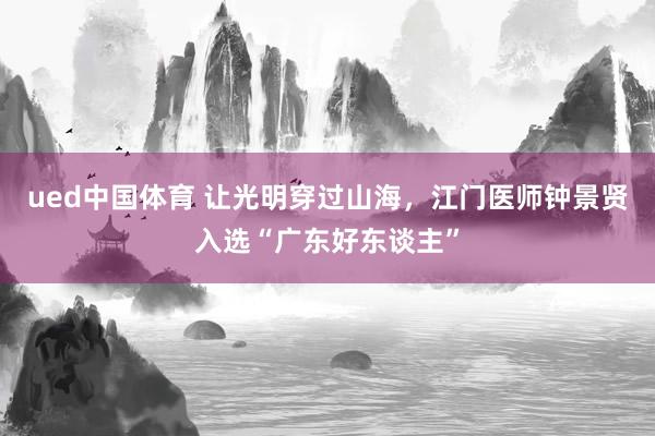 ued中国体育 让光明穿过山海，江门医师钟景贤入选“广东好东谈主”