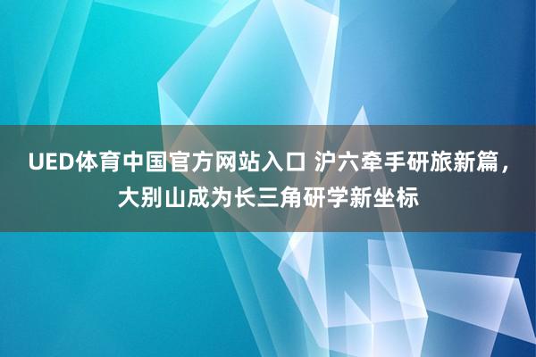 UED体育中国官方网站入口 沪六牵手研旅新篇，大别山成为长三角研学新坐标
